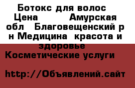 Ботокс для волос › Цена ­ 700 - Амурская обл., Благовещенский р-н Медицина, красота и здоровье » Косметические услуги   